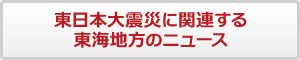 東日本大震災に関する東海地方のニュース