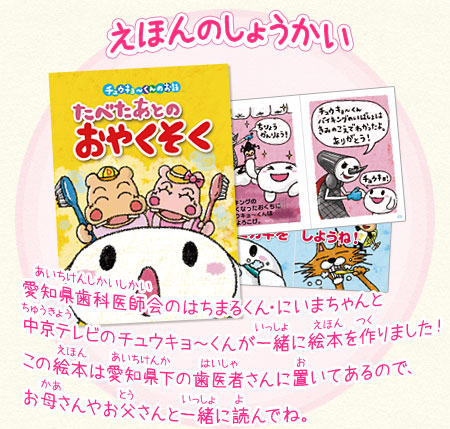 えほんのしょうかい　愛知県歯科医師会のはちまるくん・にいまちゃんと中京テレビのチュウキョ～くんが一緒に絵本を作りました！この絵本は愛知県下の歯医者さんに置いてあるので、お母さんやお父さんと一緒に読んでね。