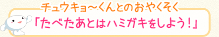 チュウキョ～くんとのおやくそく 「たべたあとはハミガキをしよう！」