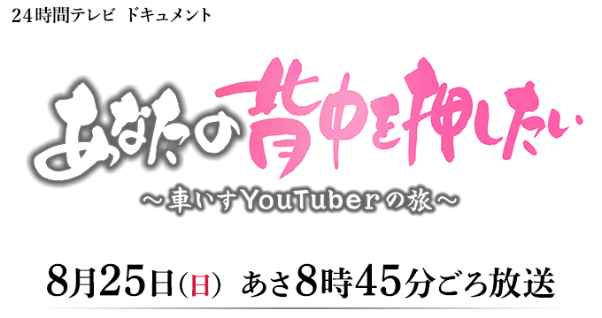 24時間テレビドキュメント あなたの背中を押したい~車いすYouTuberの旅~ 8月25日(日)あさ8時45分ごろ放送