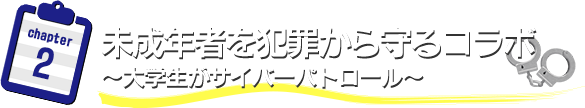 未成年者を犯罪から守るコラボ　～大学生がサイバーパトロール～