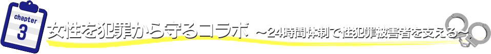 女性を犯罪から守るコラボ　～24時間体制で性犯罪被害者を支える～