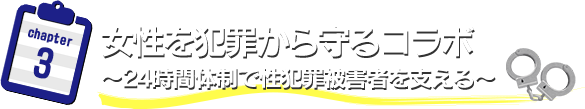 女性を犯罪から守るコラボ　～24時間体制で性犯罪被害者を支える～