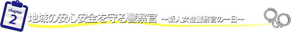 地域の安心安全を守る警察官　～新人女性警察官の一日～