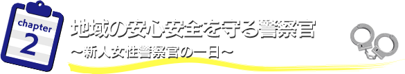 地域の安心安全を守る警察官　～新人女性警察官の一日～