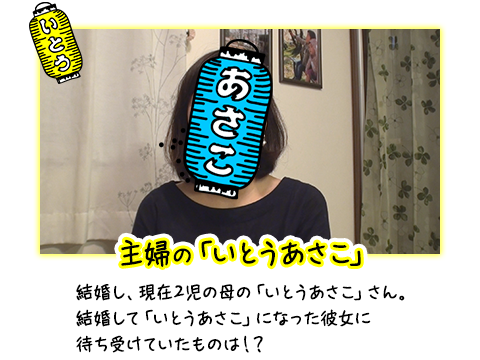 主婦の「いとうあさこ」 結婚し、現在2児の母の「いとうあさこ」さん。結婚して「いとうあさこ」になった彼女に待ち受けていたものは！？