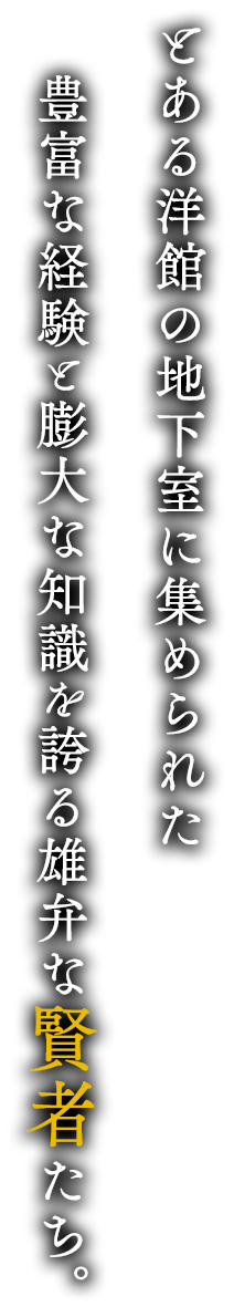 とある洋館の地下室に集められた豊富な景観と膨大な知識を誇る雄弁な賢者たち。