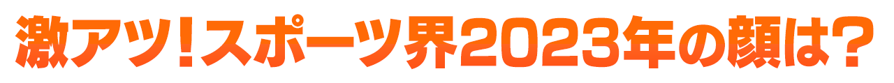 激アツ！スポーツ界2023年の顔は？