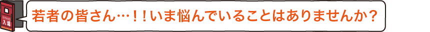 若者の皆さん…！！いま悩んでいることはありませんか？