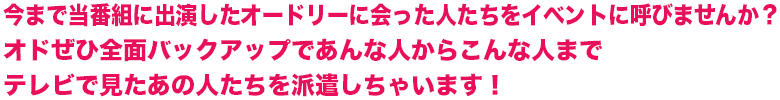 今まで当番組に出演したオードリーに会った人たちをイベントに呼びませんか？オドぜひ前面バックアップであんな人からこんな人までテレビで見たあの人たちを派遣しちゃいます！