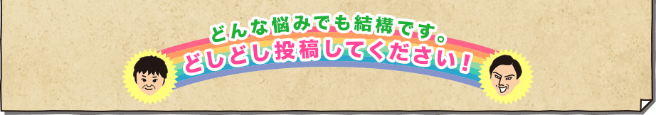 どんな悩みでも結構です。ドシドシ投稿してください。