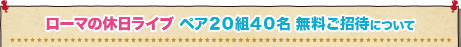 ローマの休日ライブ　ペア20組40名無料ご招待について