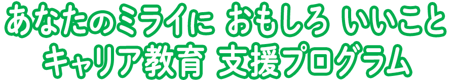 あなたのミライに おもしろ いいこと　キャリア教育 支援プログラム