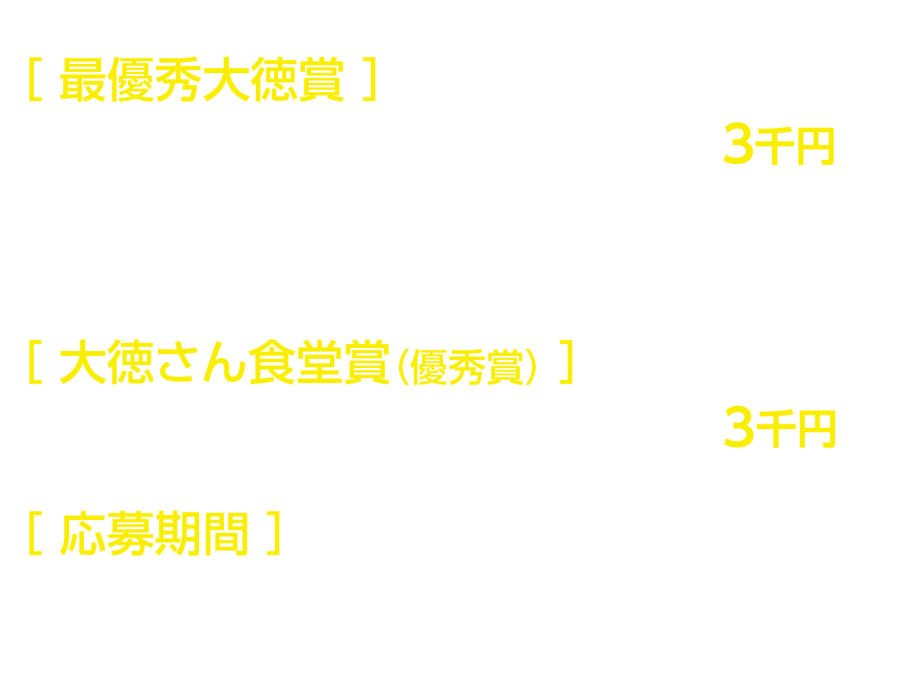 ［最優秀大徳賞］1名様…ファミリーマートで利用できる商品券 5万円分 /［大徳さん食堂賞（優秀賞）］10名様…ファミリーマートで利用できる商品券 5千円分 /［応募期間］1月20日（日）～2月11日（月・祝）