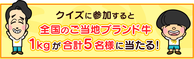 クイズに参加すると全国のご当地ブランド牛1kgが合計5名様に当たる！