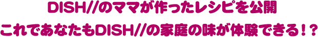 DISH//のママが作ったレシピを公開これであなたもDISH//の家庭の味が体験できる！？ 