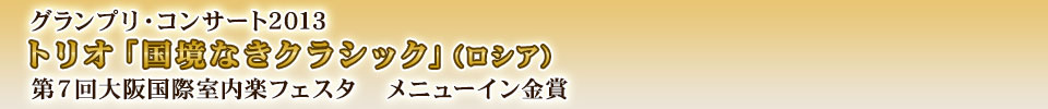 グランプリ・コンサート2013トリオ「国境なきクラシック」（ロシア）第７回大阪国際室内楽フェスタ　メニューイン金賞