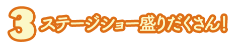 ステージショー盛りだくさん！