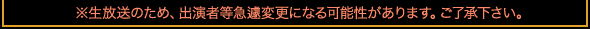 ※生放送のため、出演者等急遽変更になる可能性があります。ご了承下さい。