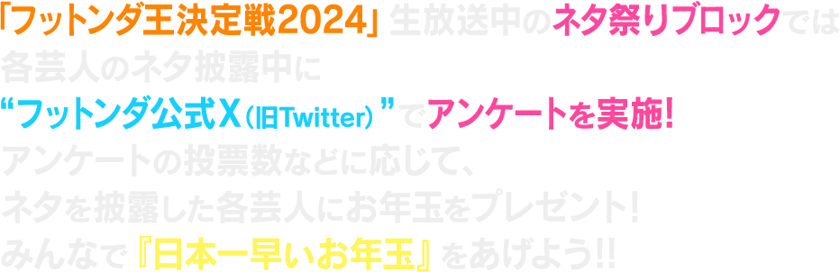 「フットンダ王決定戦2024」生放送中のネタ祭りブロックでは各芸人のネタ披露中に“フットンダ公式X（旧Twitter）”でアンケートを実施！アンケートの投票数などに応じて、ネタを披露した各芸人にお年玉をプレゼント！みんなで『日本一早いお年玉』をあげよう！！