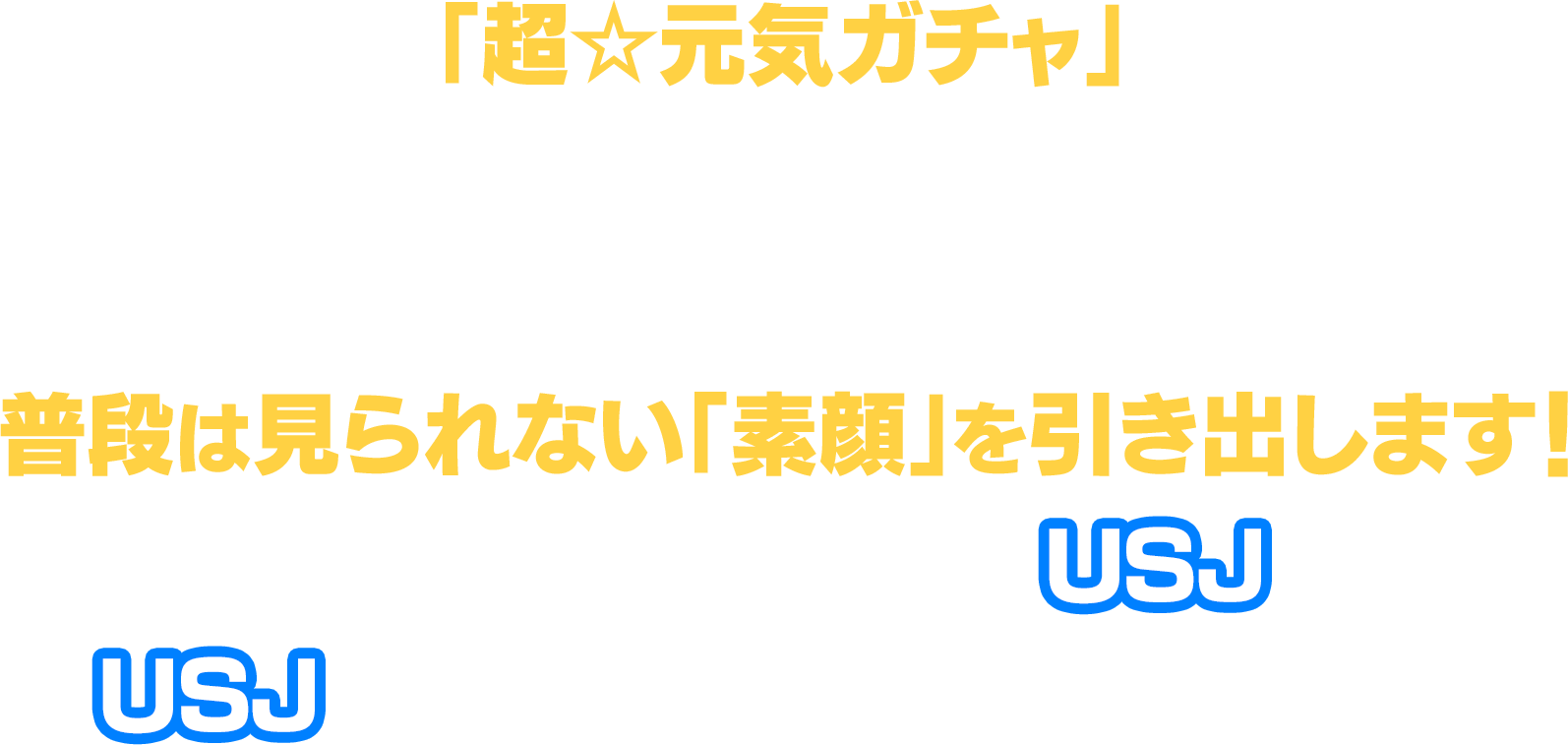 番組特製「超☆元気ガチャ」を引いて、フレンズと遊びつくす１日！仲良し同士だからこそ生まれる、普段は見られない「素顔」を引き出します！今回遊びつくすのはUSJ！USJを満喫すれば超元気になれる！