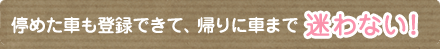 停めた車も登録できて、帰りに車まで迷わない！