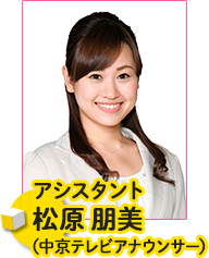 アシスタント　松原朋美（中京テレビアナウンサー）