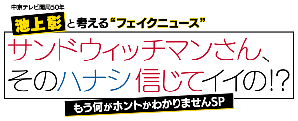 中京テレビ開局50年　池上彰と考える“フェイクニュース” サンドウィッチマンさん、そのハナシ信じていいの!?　もう何がホントかわかりませんSP