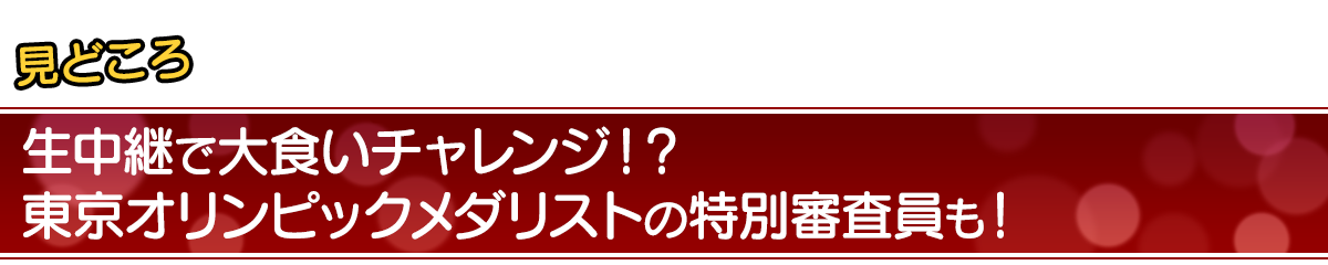 見どころ 生中継で大食いチャレンジ！？東京オリンピックメダリストの特別審査員も！