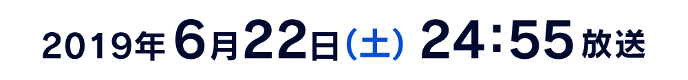 2019年6月22日(土) 24:55放送