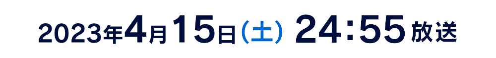 2023年4月15日(土) 24:55放送