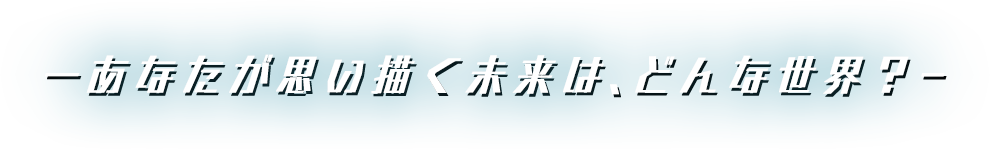 ―あなたが思い描く未来は、どんな世界？―