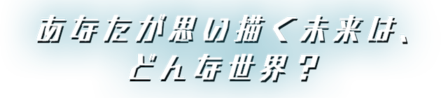 ―あなたが思い描く未来は、どんな世界？―