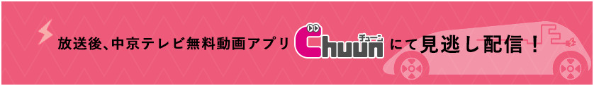 放送後、中京テレビ無料動画アプリChuunにて見逃し配信！