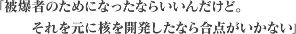 「被爆者のためになったならいいんだけど。それを元に核を開発したなら合点がいかない」