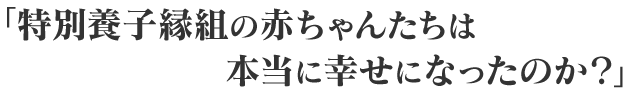 「特別養子縁組の赤ちゃんたちは本当に幸せになったのか？」