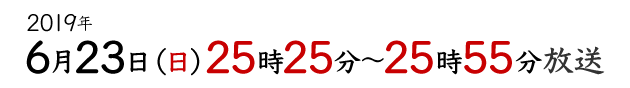 2019年6月23日(日)25時25分〜25時55分放送