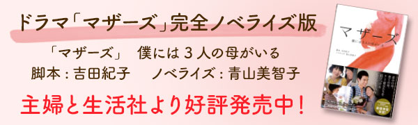 ドラマ「マザーズ」完全ノベライズ版 「マザーズ」 僕には3人の母がいる 脚本：吉田紀子 ノベライズ：青山美智子 主婦と生活社より好評発売中！