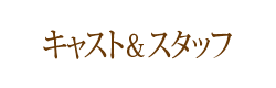 キャスト＆スタッフ