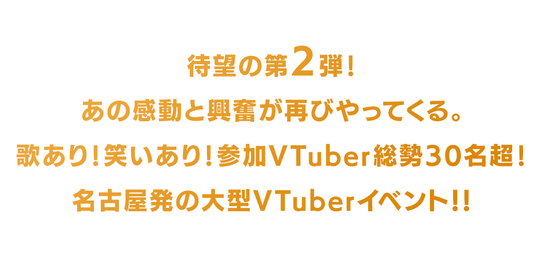 待望の第2弾！あの感動と興奮が再びやってくる。歌あり！笑いあり！参加VTuber総勢30名超！名古屋発の大型VTuberイベント！！