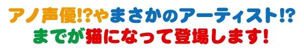 アノ声優!?やまさかのアーティスト!?までが猫になって登場します！