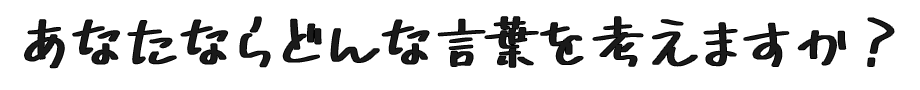 あなたならどんな言葉を考えますか？