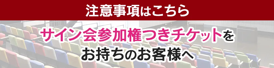 注意事項　サイン会参加権つきチケットをお持ちのお客様へ