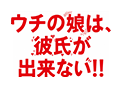 ウチの娘は、彼氏が出来ない!!