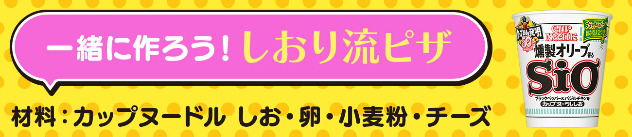 一緒に作ろう！しおり流ピザ  材料：カップヌードル しお 卵 小麦粉 チーズ