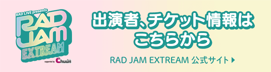 出演者、チケット情報はこちら　RAD JAM EXTREAM supported by Chuun