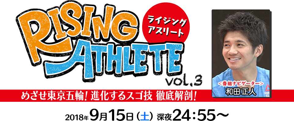 RISING ATHLETE vol.3 めざせ東京五輪！進化するスゴ技 徹底解剖！ 2018年9月15日（土）24:55〜＜番組ナビゲーター＞和田正人