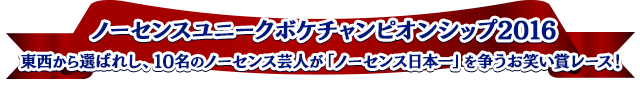ノーセンスユニークボケチャンピオンシップ2016　東西から選ばれし、10名のノーセンス芸人が「ノーセンス日本一」を争うお笑い賞レース！