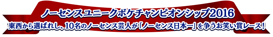 ノーセンスユニークボケチャンピオンシップ2016　東西から選ばれし、10名のノーセンス芸人が「ノーセンス日本一」を争うお笑い賞レース！