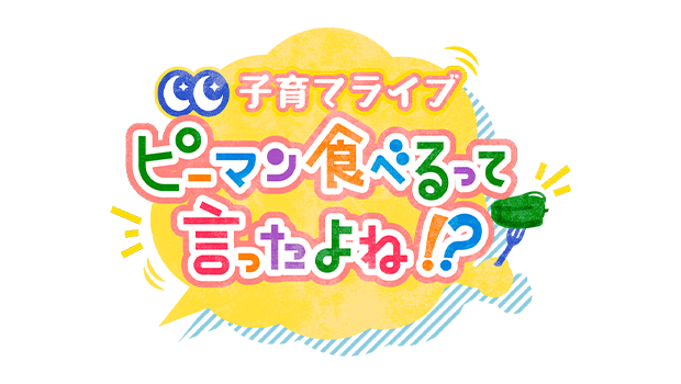 すこやか特番「子育てライブ　ピーマン食べるって言ったよね！？」